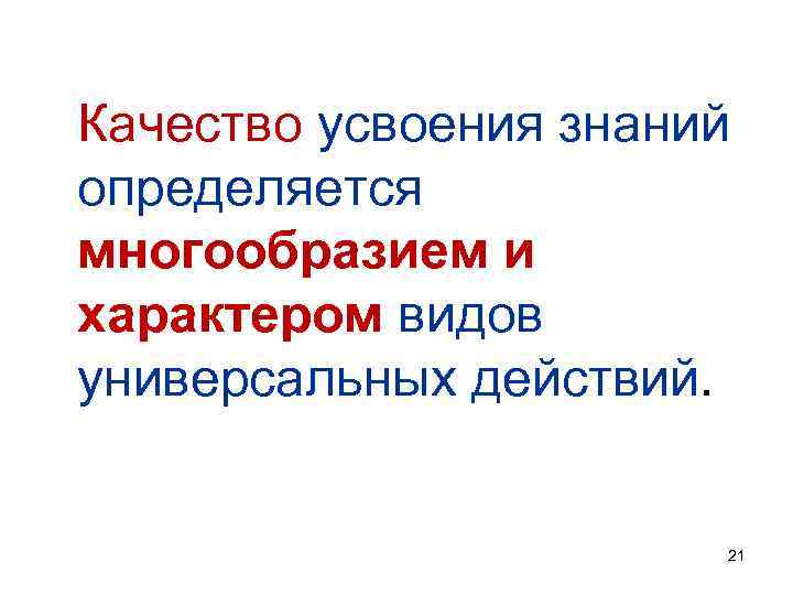 Качество усвоения знаний определяется многообразием и характером видов универсальных действий. 21 