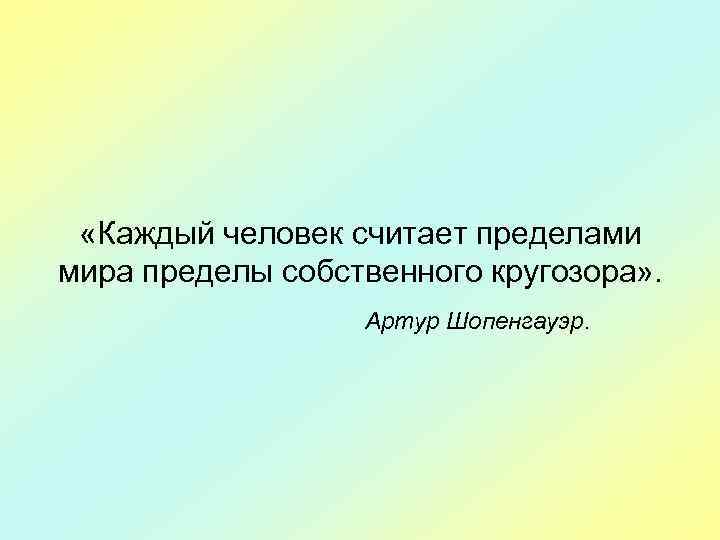  «Каждый человек считает пределами мира пределы собственного кругозора» . Артур Шопенгауэр. 