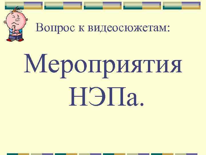 Вопрос к видеосюжетам: Мероприятия НЭПа. 