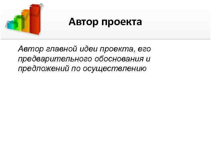 Автор проекта Автор главной идеи проекта, его предварительного обоснования и предложений по осуществлению 