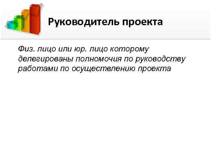 Руководитель проекта Физ. лицо или юр. лицо которому делегированы полномочия по руководству работами по