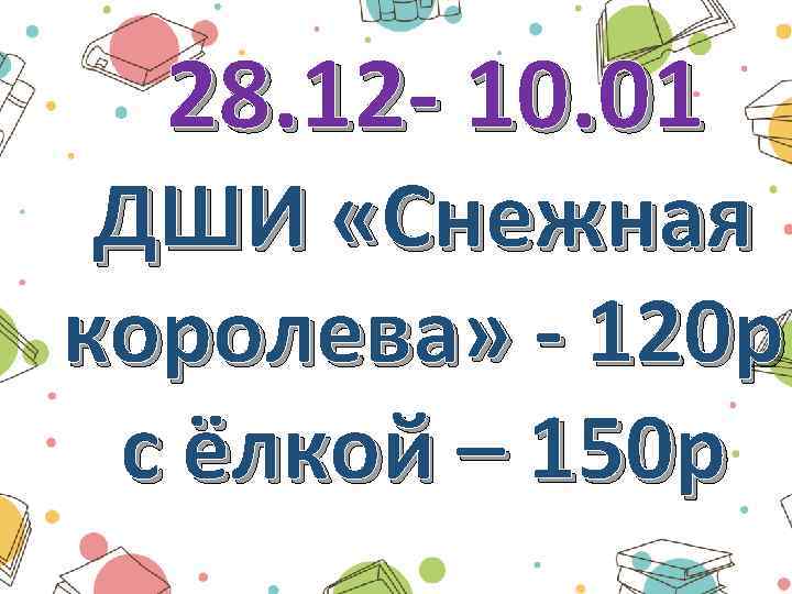 28. 12 - 10. 01 ДШИ «Снежная королева» - 120 р с ёлкой –