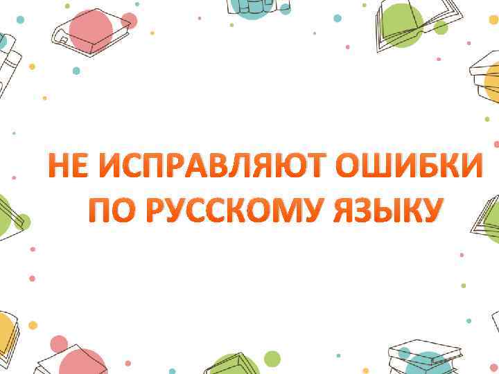 НЕ ИСПРАВЛЯЮТ ОШИБКИ ПО РУССКОМУ ЯЗЫКУ 