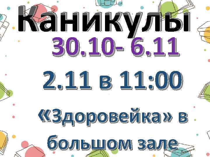 Каникулы 30. 10 - 6. 11 2. 11 в 11: 00 «Здоровейка» в большом