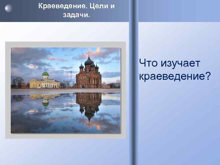 Краеведение. Цели и задачи. Что изучает краеведение? 