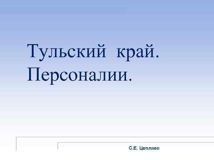 Тульский край. Персоналии. С. Е. Цепляев 