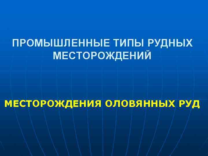 ПРОМЫШЛЕННЫЕ ТИПЫ РУДНЫХ МЕСТОРОЖДЕНИЙ МЕСТОРОЖДЕНИЯ ОЛОВЯННЫХ РУД 