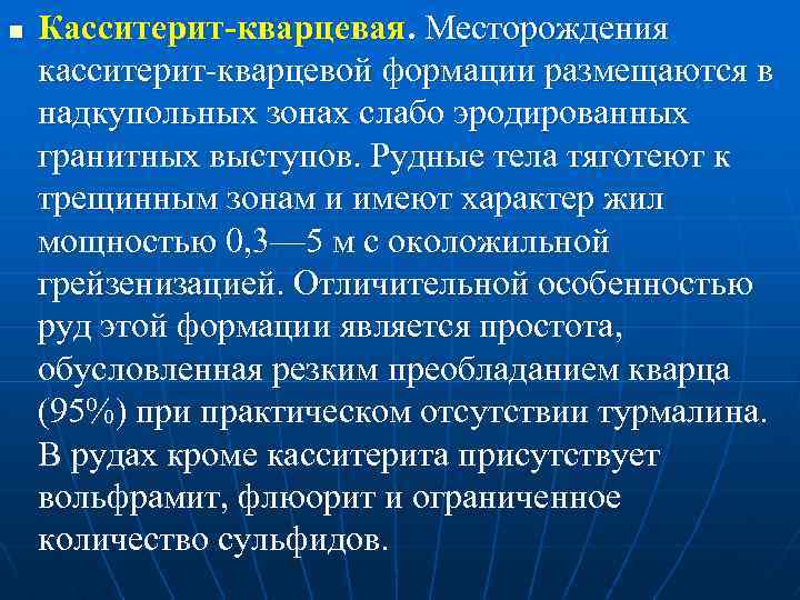 n Касситерит-кварцевая. Месторождения касситерит-кварцевой формации размещаются в надкупольных зонах слабо эродированных гранитных выступов. Рудные