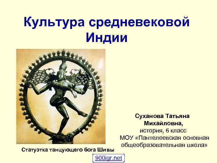 Культура средневековой Индии Статуэтка танцующего бога Шивы Суханова Татьяна Михайловна, история, 6 класс МОУ