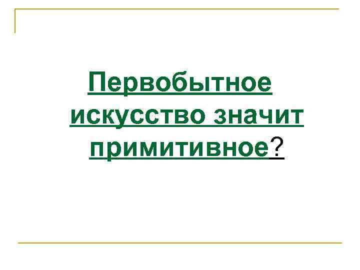  Первобытное искусство значит примитивное? 