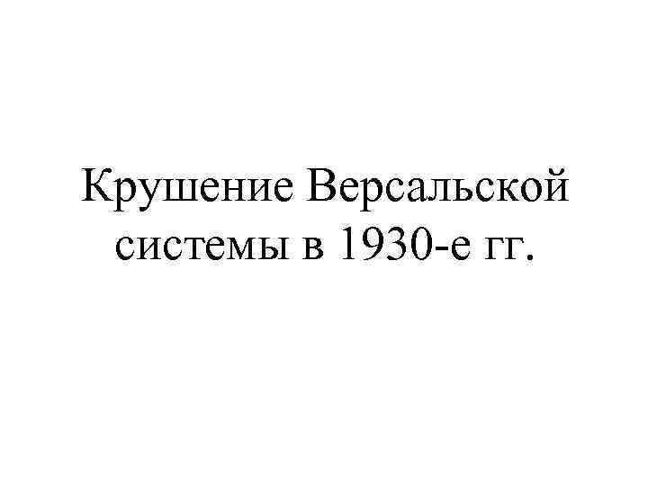 Крушение Версальской системы в 1930 -е гг. 