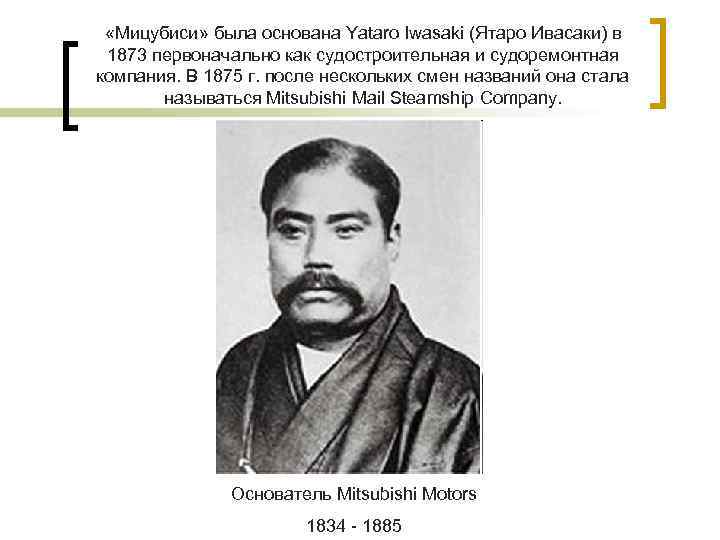 «Мицубиси» была основана Yataro Iwasaki (Ятаро Ивасаки) в 1873 первоначально как судостроительная и