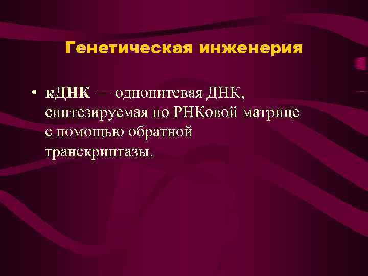 Генетическая инженерия • к. ДНК — однонитевая ДНК, синтезируемая по РНКовой матрице с помощью