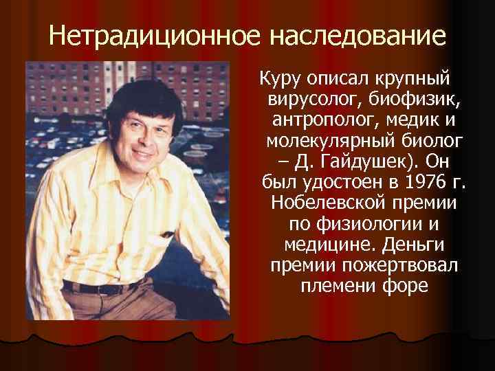 Нетрадиционное наследование Куру описал крупный вирусолог, биофизик, антрополог, медик и молекулярный биолог – Д.