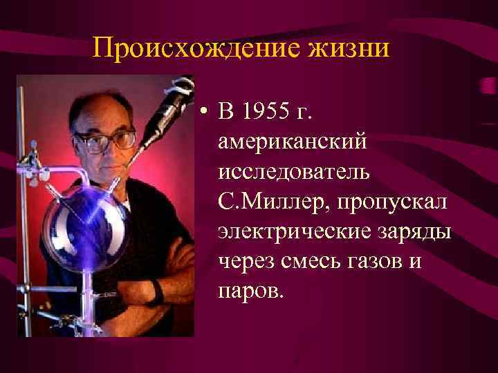 Происхождение жизни • В 1955 г. американский исследователь С. Миллер, пропускал электрические заряды через