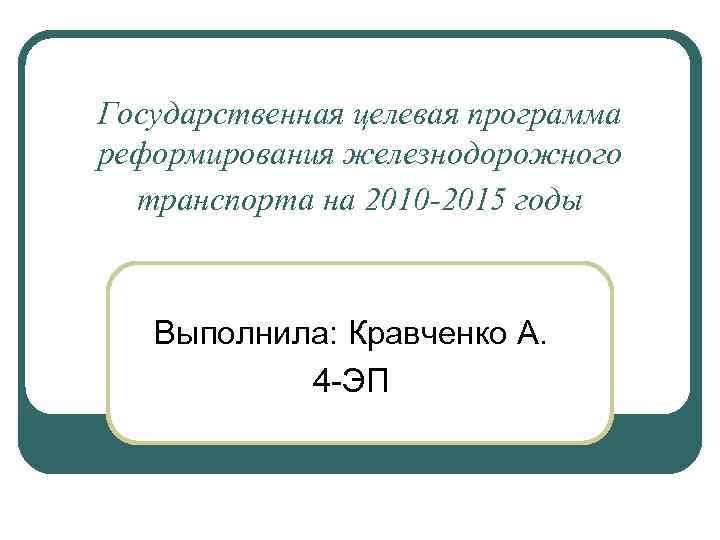 Государственная целевая программа реформирования железнодорожного транспорта на 2010 -2015 годы Выполнила: Кравченко А. 4