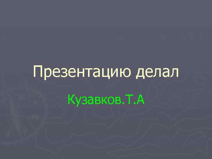 Презентацию делал Кузавков. Т. А 