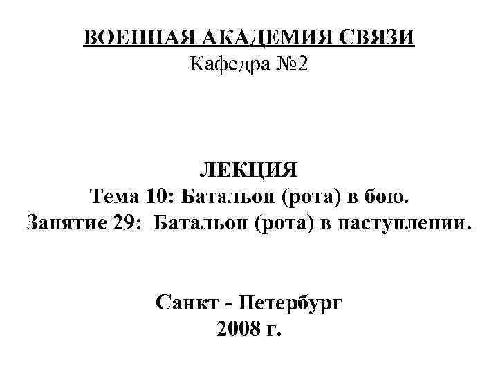 ВОЕННАЯ АКАДЕМИЯ СВЯЗИ Кафедра № 2 ЛЕКЦИЯ Тема 10: Батальон (рота) в бою. Занятие