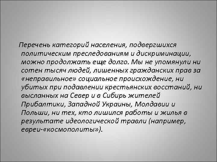  Перечень категорий населения, подвергшихся политическим преследованиям и дискриминации, можно продолжать еще долго. Мы