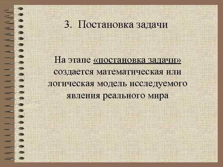3. Постановка задачи На этапе «постановка задачи» создается математическая или логическая модель исследуемого явления