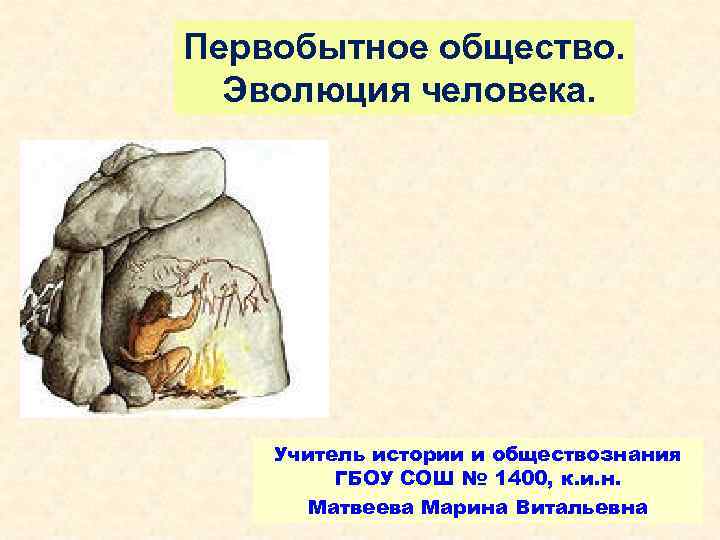 Первобытное общество. Эволюция человека. Учитель истории и обществознания ГБОУ СОШ № 1400, к. и.