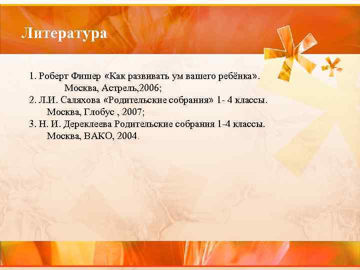 Литература 1. Роберт Фишер «Как развивать ум вашего ребёнка» . Москва, Астрель, 2006; 2.