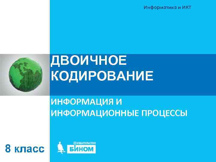 Информатика и ИКТ ДВОИЧНОЕ КОДИРОВАНИЕ ИНФОРМАЦИЯ И ИНФОРМАЦИОННЫЕ ПРОЦЕССЫ 