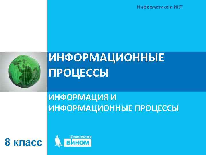 Информатика и ИКТ ИНФОРМАЦИОННЫЕ ПРОЦЕССЫ ИНФОРМАЦИЯ И ИНФОРМАЦИОННЫЕ ПРОЦЕССЫ 