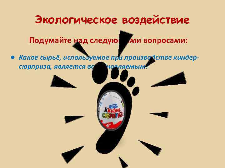 Экологическое воздействие Подумайте над следующими вопросами: ● Какое сырьё, используемое при производстве киндерсюрприза, является
