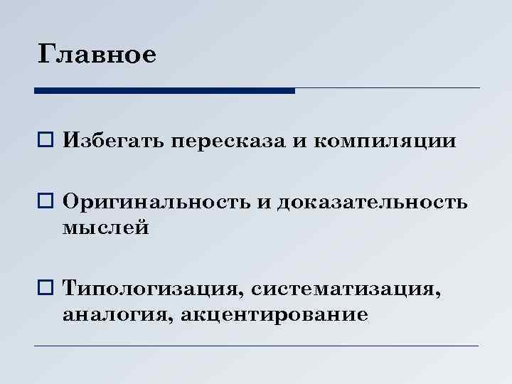 Главное o Избегать пересказа и компиляции o Оригинальность и доказательность мыслей o Типологизация, систематизация,