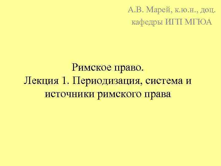 А. В. Марей, к. ю. н. , доц. кафедры ИГП МГЮА Римское право. Лекция