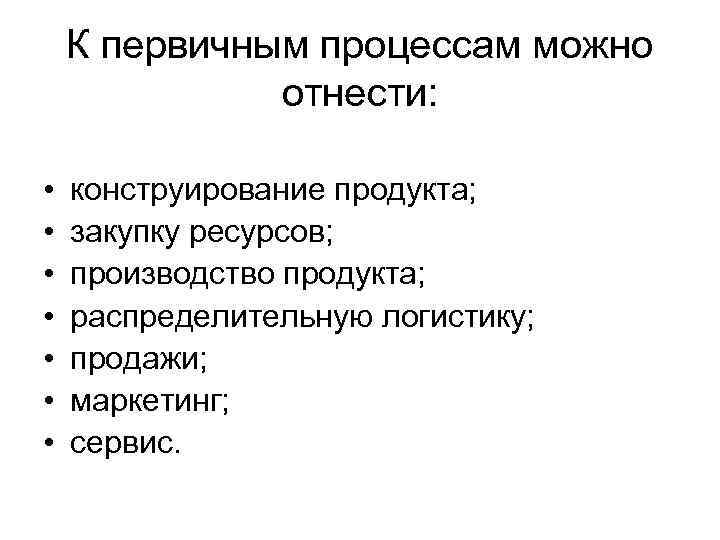 К первичным процессам можно отнести: • • конструирование продукта; закупку ресурсов; производство продукта; распределительную