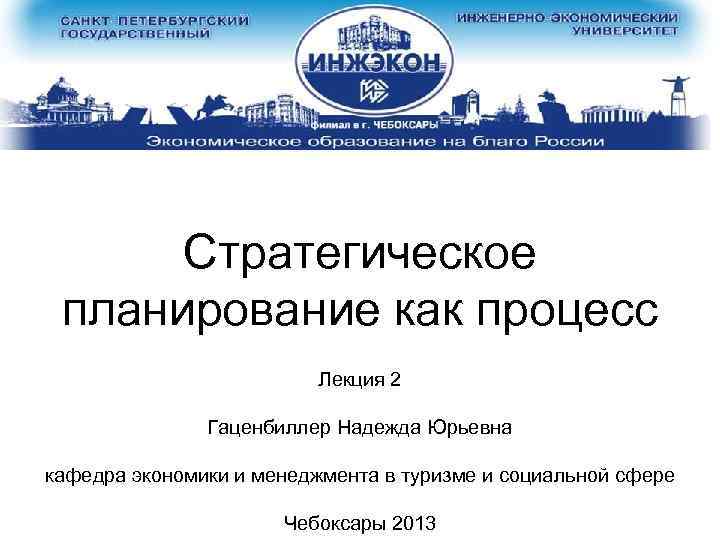 Стратегическое планирование как процесс Лекция 2 Гаценбиллер Надежда Юрьевна кафедра экономики и менеджмента в