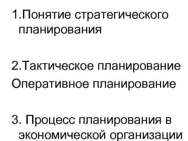 1. Понятие стратегического планирования 2. Тактическое планирование Оперативное планирование 3. Процесс планирования в экономической