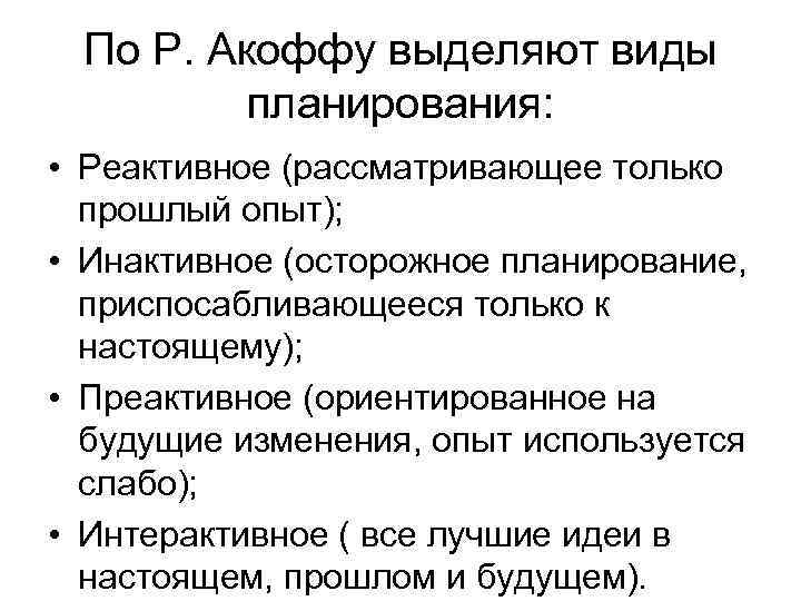 По Р. Акоффу выделяют виды планирования: • Реактивное (рассматривающее только прошлый опыт); • Инактивное
