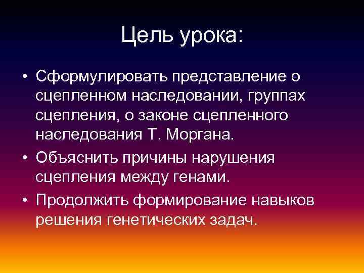 Цель урока: • Сформулировать представление о сцепленном наследовании, группах сцепления, о законе сцепленного наследования