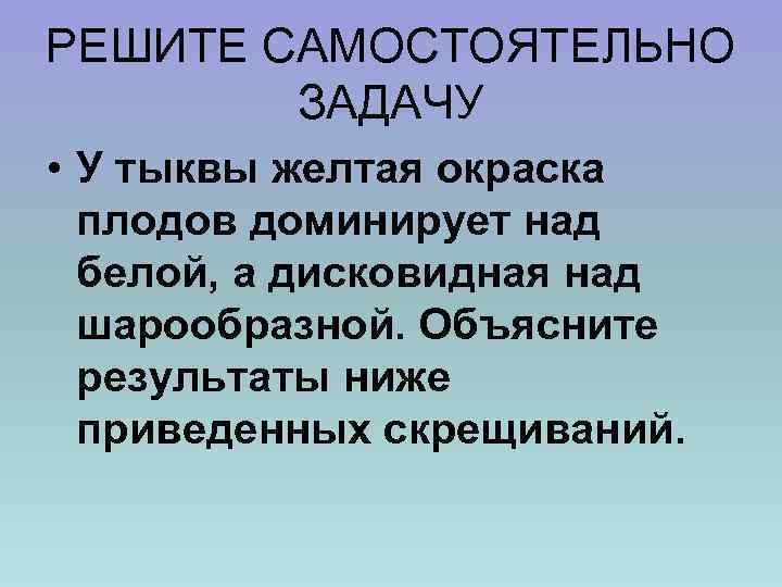 РЕШИТЕ САМОСТОЯТЕЛЬНО ЗАДАЧУ • У тыквы желтая окраска плодов доминирует над белой, а дисковидная