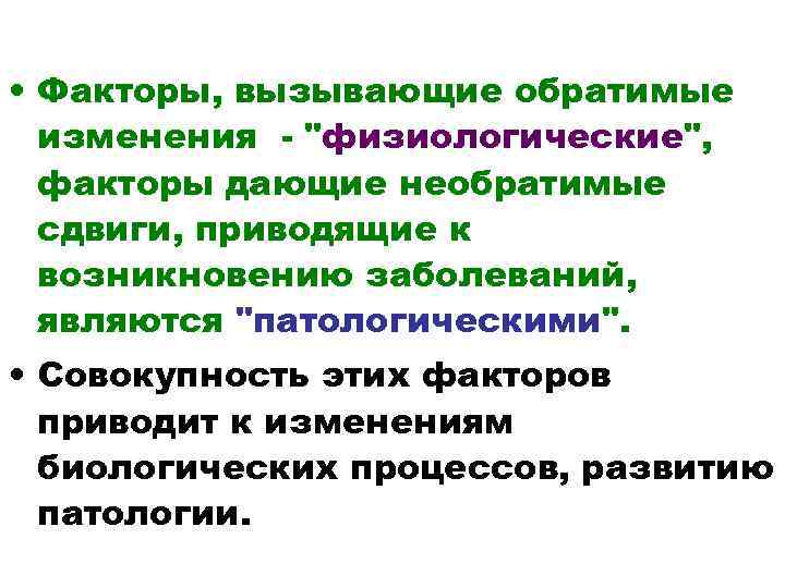  • Факторы, вызывающие обратимые изменения - "физиологические", факторы дающие необратимые сдвиги, приводящие к