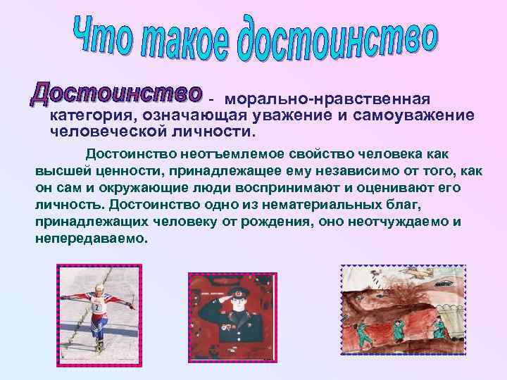 - морально-нравственная категория, означающая уважение и самоуважение человеческой личности. Достоинство неотъемлемое свойство человека как