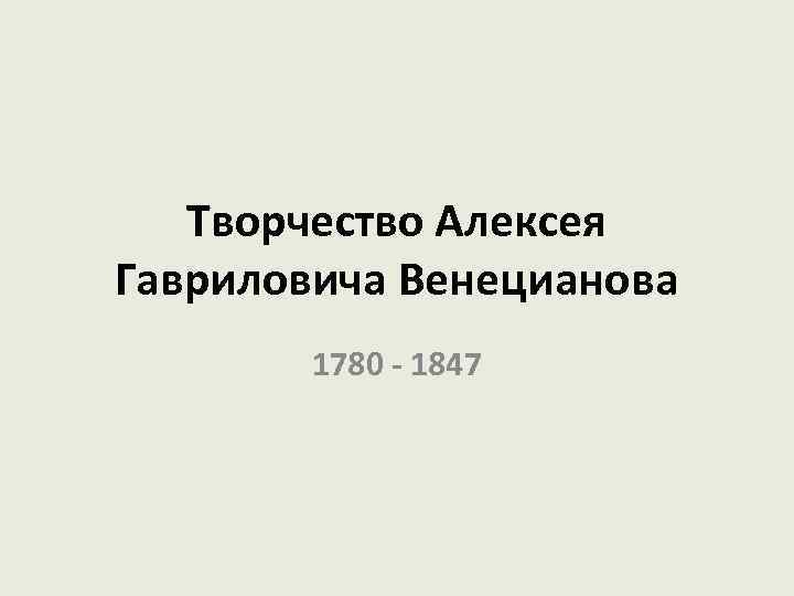 Творчество Алексея Гавриловича Венецианова 1780 - 1847 