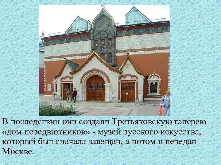 В последствии они создали Третьяковскую галерею – «дом передвижников» - музей русского искусства, который