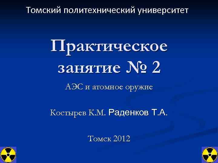 Томский политехнический университет Практическое занятие № 2 АЭС и атомное оружие Костырев К. М.