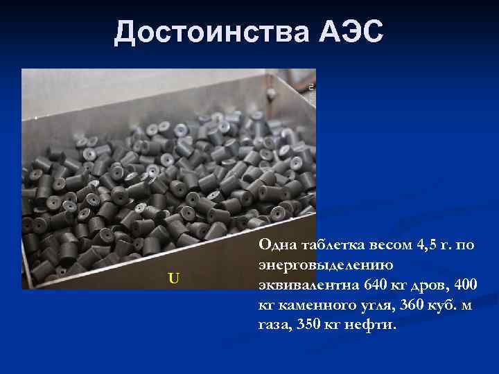 Достоинства АЭС U Одна таблетка весом 4, 5 г. по энерговыделению эквивалентна 640 кг