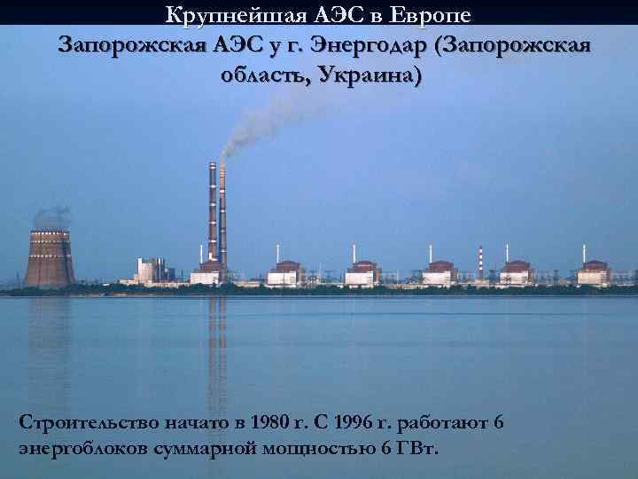 Крупнейшая АЭС в Европе Запорожская АЭС у г. Энергодар (Запорожская область, Украина) Строительство начато