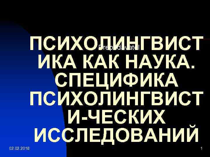 ПСИХОЛИНГВИСТ ИКА КАК НАУКА. СПЕЦИФИКА ПСИХОЛИНГВИСТ И-ЧЕСКИХ ИССЛЕДОВАНИЙ Prepodavatel 02. 2018 1 