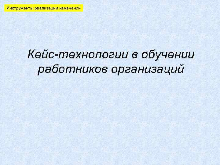 Инструменты реализации изменений Кейс-технологии в обучении работников организаций 