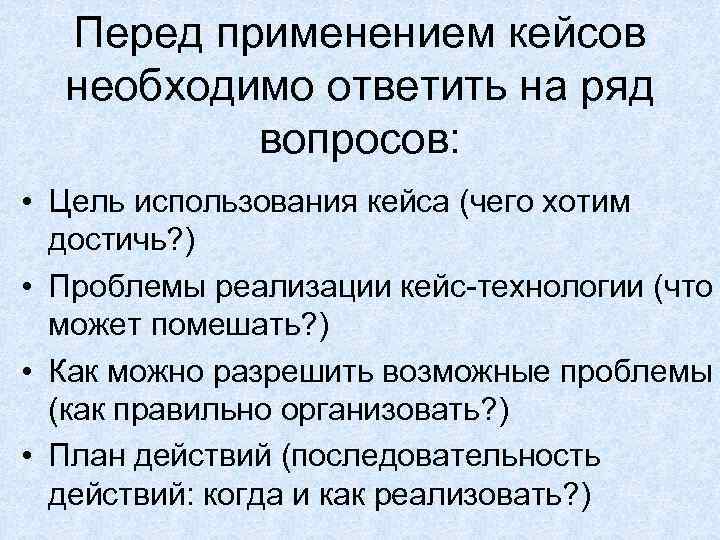Перед применением кейсов необходимо ответить на ряд вопросов: • Цель использования кейса (чего хотим