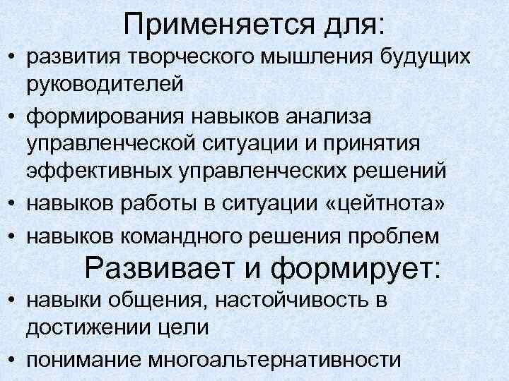 Применяется для: • развития творческого мышления будущих руководителей • формирования навыков анализа управленческой ситуации