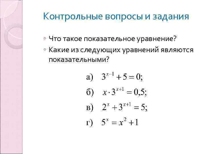 Контрольные вопросы и задания ◦ Что такое показательное уравнение? ◦ Какие из следующих уравнений