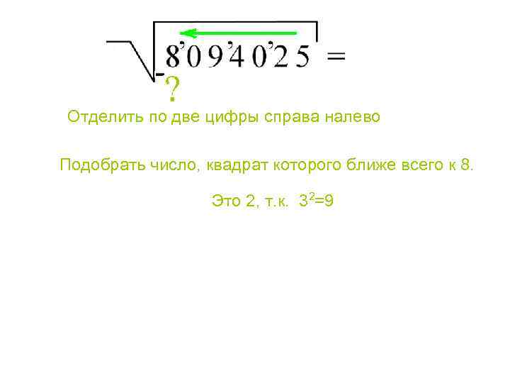Отделить по две цифры справа налево Подобрать число, квадрат которого ближе всего к 8.